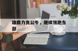 半岛体育亚洲官网-雄鹿力克公牛，继续领跑东部