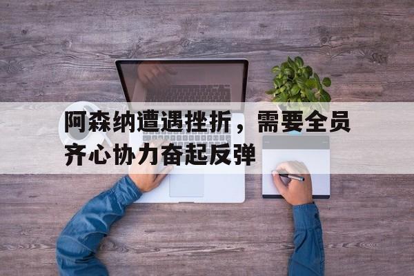 关于阿森纳遭遇挫折,需要全员齐心协力奋起反弹的信息 关于阿森纳遭遇挫折,需要全员齐心协力奋起反弹的信息